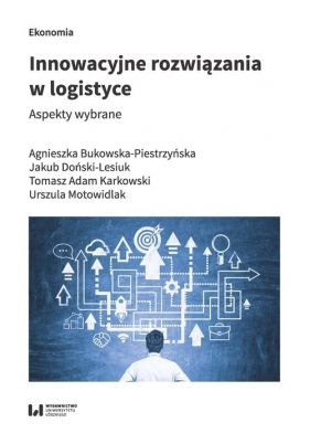 Innowacyjne rozwiązania w logistyce. - Agnieszka Bukowska-Piestrzyńska, Jakub Doński-Lesiuk, Tomasz Adam Karkowski, Urszula Motowidlak