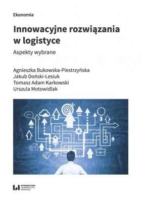 Innowacyjne rozwiązania w logistyce. - Bukowska-Piestrzyńska Agnieszka, Doński-Lesiuk Jakub, Karkowski Tomasz Adam, Motowidlak Urszula