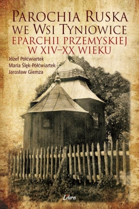 Parochia ruska we wsi Tyniowice eparchii przemyskiej w XIV-XX wieku - Józef Półćwiartek, Maria Półćwiartek-Ślęk, Jarosław Giemza