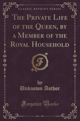 The Private Life of the Queen, by a Member of the Royal Household (Classic Reprint) - Author Unknown