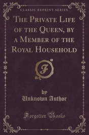 The Private Life of the Queen, by a Member of the Royal Household (Classic Reprint)