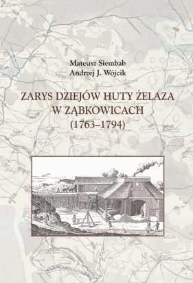 Zarys dziejów huty żelaza w Ząbkowicach (1763-1794) - Mateusz Siembab, Andrzej J. Wójcik