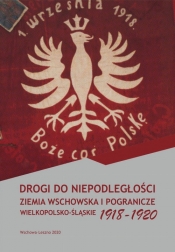 Drogi do niepodległości Ziemia wschowska i pogranicze wielkopolsko-śląskie 1918-1920