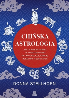 Chińska astrologia. Jak 12 znaków zodiaku i 5 żywiołów wpływa na twoje relacje, karierę, bogactwo, miłość i życie - Donna Stellhorn