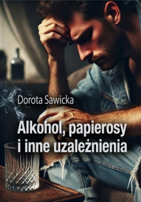 Alkohol, papierosy i inne uzależnienia - Dorota Sawicka
