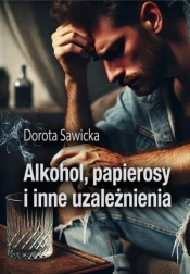 Alkohol, papierosy i inne uzależnienia - Dorota Sawicka