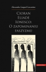 Cioran Eliade Ionesco o zapominaniu faszyzmu Trzech intelektualistów Laignel-Lavastine Alexandra