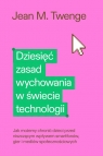 Dziesięć zasad wychowania w świecie technologii Jak możemy chronić Jean M. Twenge