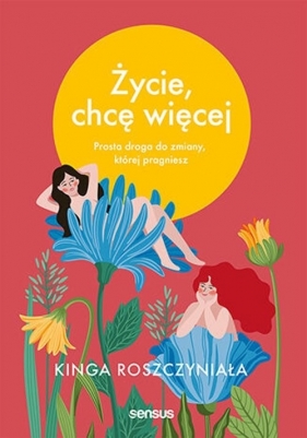 Życie, chcę więcej Prosta droga do zmiany, której pragniesz - Kinga Roszczyniała