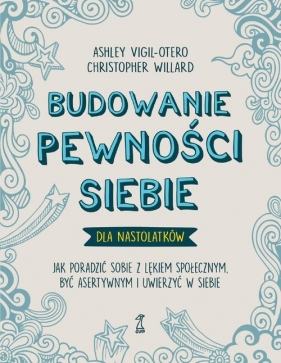 Budowanie pewności siebie - dla nastolatków. Jak poradzić sobie z lękiem społecznym, być asertywnym i uwierzyć w siebie - Ashley Vigil-Otero, Christopher Willard