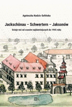 Jackschönau–Schwertern–Jaksonów. Dzieje wsi od czasów najdawniejszych do 1945 roku - Agnieszka Kodzis-Sofińska