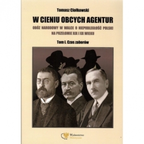 W cieniu obcych agentur. Obóz narodowy w walce o niepodległość Polski na przełomie XIX i XX wieku 1. Czas zaborów - Tomasz Ciołkowski