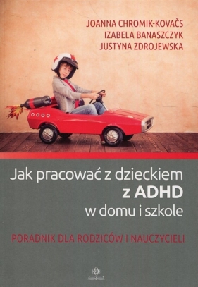 Jak pracować z dzieckiem z ADHD w domu i w szkole - Zdrojewska Justyna, Chromik-Kovacs Joanna, Banaszczyk Izabela