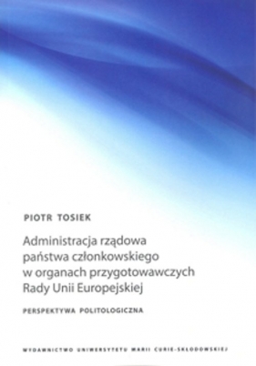 Administracja rządowa państwa członkowskiego w organach przygotowawczych Rady Unii Europejskiej - Tosiek Piotr