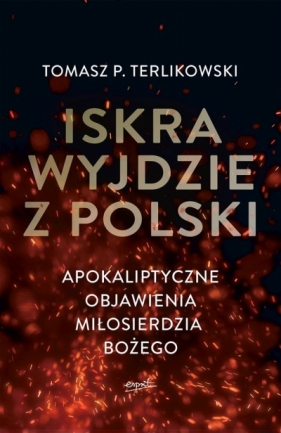 Iskra wyjdzie z Polski. Apokaliptyczne objawienia Miłosierdzia Bożego - Terlikowski Tomasz P.
