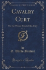 Cavalry Curt, Vol. 1 Or, the Wizard Scout of the Army (Classic Reprint) Browne G. Waldo