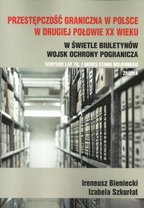 Przestępczość graniczna w Polsce w drugiej połowie XX wieku - Bieniecki Ireneusz, Szkurłat Izabela
