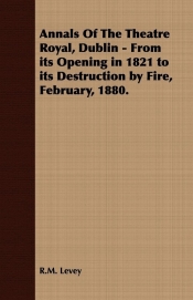 Annals Of The Theatre Royal, Dublin - From its Opening in 1821 to its Destruction by Fire, February, 1880.