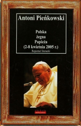 Polska żegna Papieża 2-8 kwietnia 2005 r. - Pieńkowski Antoni<br />