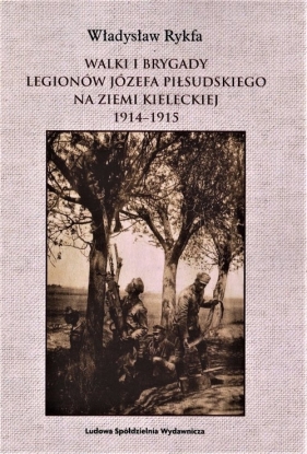 Walki I Brygady Legionów Józefa Piłsudskiego na Ziemi Kieleckiej 1914-1915 - Rykfa Władysław