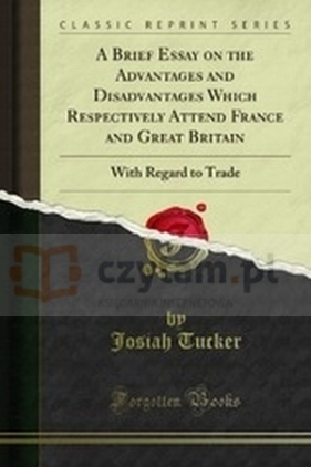 A Brief Essay on the Advantages and Disadvantages Which Respectively Attend France and Great Britain, with Regard to Trade: With Some Proposals for - Josiah Tucker