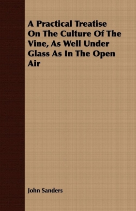 A Practical Treatise On The Culture Of The Vine, As Well Under Glass As In The Open Air - Sanders John