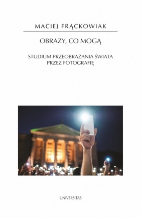 Obrazy, co mogą. Studium przeobrażania świata przez fotografię - Frąckowiak Maciej