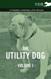 The Utility Dog Vol. I. - A Complete Anthology of the Breeds