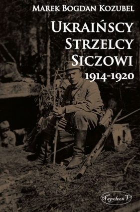 Ukraińscy Strzelcy Siczowi 1914-1920 - Marek Bogdan Kozubel