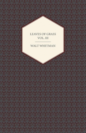 Leaves of Grass Vol. III - Including Variorum Readings, Together with First Draft's of Certain Poems Rejected Passages, and Poems Dropped by the Way - Whitman Walt