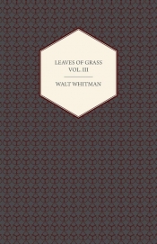 Leaves of Grass Vol. III - Including Variorum Readings, Together with First Draft's of Certain Poems Rejected Passages, and Poems Dropped by the Way
