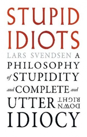 Stupid Idiots. A Philosophy of Stupidity and Complete and Utter Downright Idiocy - Lars Svendsen