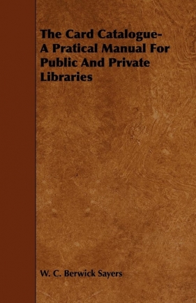 The Card Catalogue- A Pratical Manual For Public And Private Libraries - Sayers W. C. Berwick