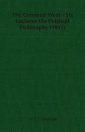 The Common Weal - Six Lectures On Political Philosophy (1917) - Cunningham W.