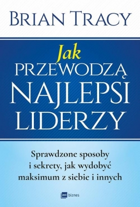 Jak przewodzą najlepsi liderzy. Sprawdzone sposoby i sekrety, jak wydobyć maksimum z siebie i innych - Brian Tracy