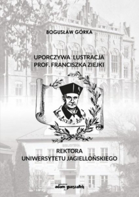 Uporczywa lustracja prof. Franciszka Ziejki Rektora Uniwersytetu Jagiellońskiego - Górka Bogusław
