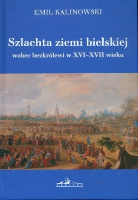Szlachta ziemi bielskiej wobec bezkrólewi w XVI-XVII wieku - Kalinowski Emil