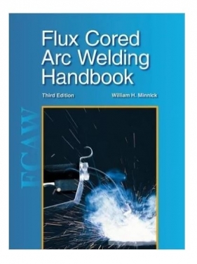 Flux Cored Arc Welding Handbook - William Minnick