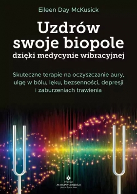 Uzdrów swoje biopole dzięki medycynie wibracyjnej. Skuteczne terapie na oczyszczanie aury, ulgę w bólu, lęku, bezsenności, depresji i zaburzeniach trawienia - McKusick Eileen Day