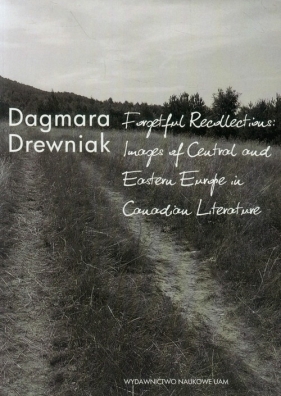 Forgetful Recollections: Images of Central and Eastern Europe in Canadian Literature - Drewniak Dagmara