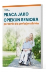 Praca jako opiekun seniora - poradnik dla profesjonalistów Opracowanie zbiorowe