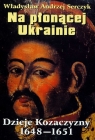 Na płonącej Ukrainie Dzieje Kozaczyzny 1648-1651 Władysław Andrzej Serczyk