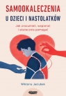 Samookaleczenia u dzieci i nastolatków. Jak zrozumieć, wspierać i skutecznie Wiktoria Jaciubek