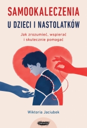 Samookaleczenia u dzieci i nastolatków. Jak zrozumieć, wspierać i skutecznie pomagać - Wiktoria Jaciubek