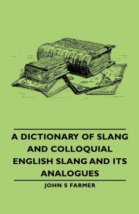 A Dictionary of Slang and Colloquial English Slang and Its Analogues - Farmer John Stephen