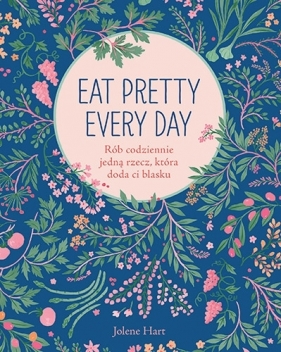 Eat Pretty Every Day. Rób codziennie jedną rzecz, która doda ci blasku - Jolene Hart