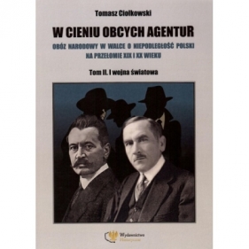 W cieniu obcych agentur. Obóz narodowy w walce o niepodległość Polski na przełomie XIX i XX wieku 2. I wojna światowa - Tomasz Ciołkowski