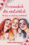 Przewodnik dla nastolatek. Jak być szczęśliwą nieidealną? Michalska Celina