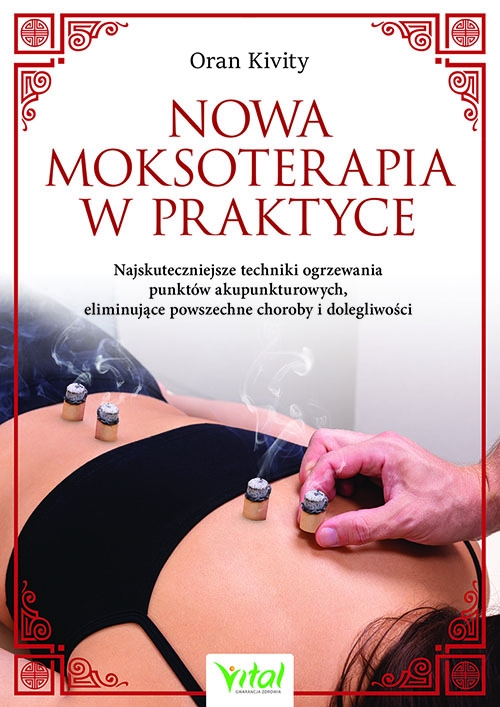 Nowa moksoterapia w praktyce. Najskuteczniejsze techniki ogrzewania punktów akupunkturowych, eliminujące powszechne choroby i dolegliwości