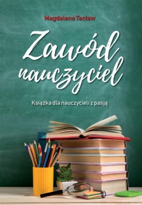 Zawód nauczyciel. Książka dla nauczycieli z pasją - Magdalena Tecław